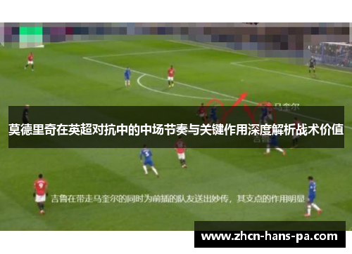 莫德里奇在英超对抗中的中场节奏与关键作用深度解析战术价值 莫德里奇在英超对抗中的中场节奏与关键作用深度解析战术价值