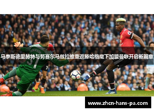 马泰斯德里赫特与努赛尔马兹拉维重返滕哈格麾下加盟曼联开启新篇章 马泰斯德里赫特与努赛尔马兹拉维重返滕哈格麾下加盟曼联开启新篇章