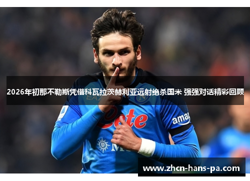 2026年初那不勒斯凭借科瓦拉茨赫利亚远射绝杀国米 强强对话精彩回顾 2026年初那不勒斯凭借科瓦拉茨赫利亚远射绝杀国米 强强对话精彩回顾