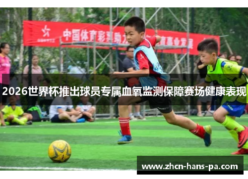 2026世界杯推出球员专属血氧监测保障赛场健康表现 2026世界杯推出球员专属血氧监测保障赛场健康表现