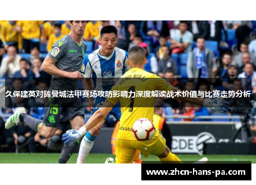 久保建英对阵曼城法甲赛场攻防影响力深度解读战术价值与比赛走势分析