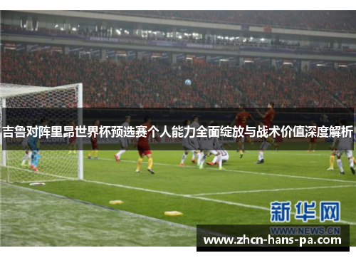 吉鲁对阵里昂世界杯预选赛个人能力全面绽放与战术价值深度解析 吉鲁对阵里昂世界杯预选赛个人能力全面绽放与战术价值深度解析
