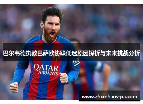 巴尔韦德执教巴萨欧协联低迷原因探析与未来挑战分析
