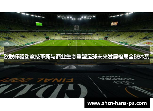 欧联杯驱动竞技革新与商业生态重塑足球未来发展格局全球体系 欧联杯驱动竞技革新与商业生态重塑足球未来发展格局全球体系