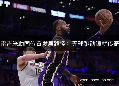 雷吉米勒同位置发展路径:无球跑动铸就传奇 雷吉米勒同位置发展路径:无球跑动铸就传奇