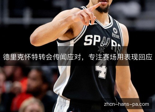 德里克怀特转会传闻应对,专注赛场用表现回应 德里克怀特转会传闻应对,专注赛场用表现回应