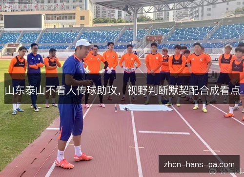 山东泰山不看人传球助攻,视野判断默契配合成看点 山东泰山不看人传球助攻,视野判断默契配合成看点